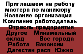 Приглашаем на работу мастера по маникюру › Название организации ­ Компания-работодатель › Отрасль предприятия ­ Другое › Минимальный оклад ­ 1 - Все города Работа » Вакансии   . Дагестан респ.,Южно-Сухокумск г.